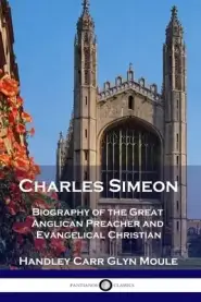 Charles Simeon: Biography of the Great Anglican Preacher and Evangelical Christian