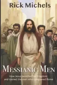 Messianic Men: How Jesus Launched His Kingdom and Trained the Men Who Conquered Rome