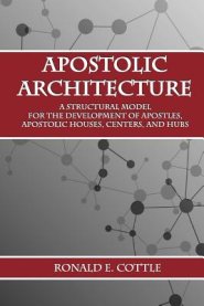 Apostolic Architecture: A Structural Model for the Development of Apostles, Apostolic Houses, Centers, and Hubs