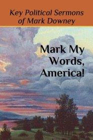 Mark My Words, America!: Key Political Sermons of Pastor Mark Downey