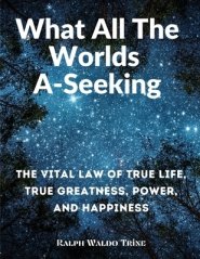 What All The Worlds A-Seeking: The Vital Law of True Life, True Greatness, Power, and Happiness