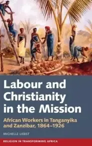 Labour & Christianity in the Mission: African Workers in Tanganyika and Zanzibar, 1864-1926