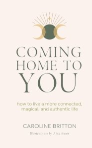 Coming Home to You: How to live a more connected, magical and authentic life