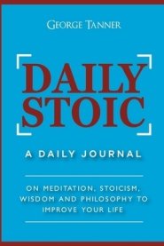 Daily Stoic: A Daily Journal : On Meditation, Stoicism, Wisdom and Philosophy to Improve Your Life: A Daily Journal : On Meditation, Stoicism, Wisdom