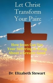 Let Christ Transform Your Pain:  How Jesus Can Use Your Suffering to Bring About a Greater Good