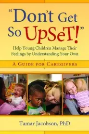 "don't Get So Upset!": Help Young Children Manage Their Feelings by Understanding Your Own