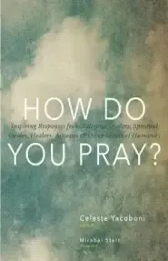 How Do You Pray? : Inspiring Responses from Religious Leaders, Spiritual Guides, Healers, Activists and Other Lovers of Humanity