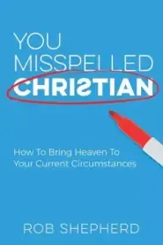 You Misspelled Christian: How To Bring Heaven To Your Current Circumstances