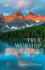 True Worship: Knowing God by Developing a Closer Relationship With Him