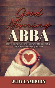 Good Morning Abba: Developing a More Intimate Relationship with Your Heavenly Father