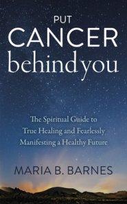 Put Cancer Behind You: The Spiritual Guide to True Healing and Fearlessly Manifesting a Healthy Future