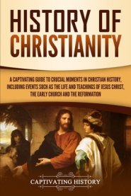 History of Christianity: A Captivating Guide to Crucial Moments in Christian History, Including Events Such as the Life and Teachings of Jesus