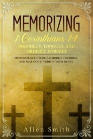 Memorizing 1 Corinthians 14 - Prophecy, Tongues, and Orderly Worship: Memorize Scripture, Memorize the Bible, and Seal God's Word in Your Heart: Memor