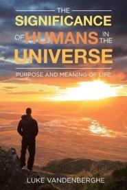 The Significance of Humans in the Universe: The Purpose and Meaning of Life