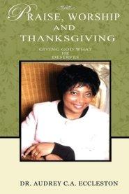 PRAISE, WORSHIP AND THANKSGIVING: GIVING GOD WHAT HE DESERVES: GIVING GOD WHAT HE DESERVE'S: GIVING GOD WHAT