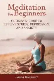 Meditation for Beginners: Ultimate Guide to Relieve Stress, Depression and Anxiety