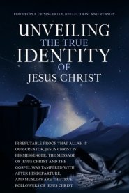 Unveiling The True Identity of Jesus Christ:  Irrefutable Proof That Allah Is Our Creator, Jesus Christ Is His Messenger, the Message of Jesus Christ