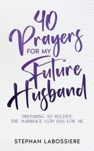 40 Prayers for My Future Husband : Preparing to Receive the Marriage God Has for Me