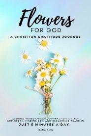 Flowers For God, A bible verse-guided Journal for giving God glory, finding joy, and reclaiming peace in just 5 min a day: A Christian Gratitude Journ