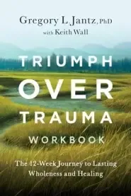 Triumph Over Trauma Workbook: The 12-Week Journey to Lasting Wholeness and Healing