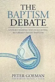 The Baptism Debate: Understanding and Evaluating Reformed Infant Baptism