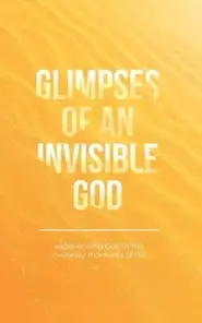 Glimpses of an Invisible God: Experiencing God in the Everyday Moments of Life