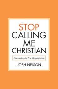 Stop Calling Me Christian: Discovering the True Gospel of Jesus