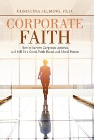 Corporate Faith: How to Survive Corporate America and Still Be a Good, Faith-Based, and Moral Person