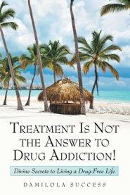 Treatment Is Not the Answer to Drug Addiction!: Divine Secrets to Living a Drug-Free Life