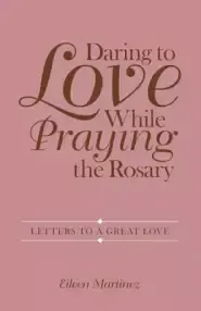 Daring to Love While Praying the Rosary: Letters to a Great Love