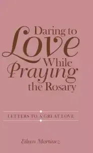 Daring to Love While Praying the Rosary: Letters to a Great Love