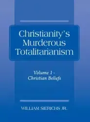 Christianity's Murderous Totalitarianism: Volume 1 - Christian Beliefs