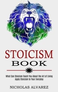 Stoicism Book: Apply Stoicism to Your Everyday Life (What Can Stoicism Teach You About the Art of Living)