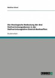 Die theologische Bedeutung der drei Stellvertretungsebenen in der Stellvertretungslehre Dietrich Bonhoeffers