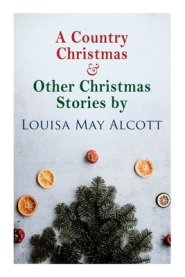 A Country Christmas & Other Christmas Stories by Louisa May Alcott: Christmas Classic