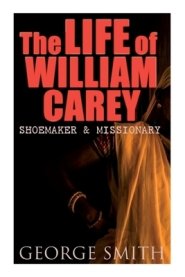 The Life of William Carey, Shoemaker & Missionary