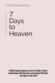 7 Days to Heaven: A Bible-Based Program on How to Build a Closer Relationship with God and a Passionate Christian Marriage in One Week