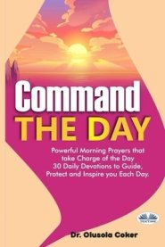 Command The Day: Powerful Morning Prayers That Take Charge Of The Day: 30 Daily Devotions To Guide, Protect And Inspire