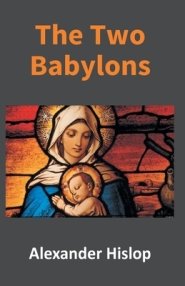 The Two Babylons: Or, The Papal Worship Proved To Be The Worship Of Nimrod