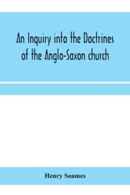 An inquiry into the doctrines of the Anglo-Saxon church, in eight sermons preached before the University of Oxford, in the year MDCCCXXX., at the lect