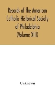 Records of the American Catholic Historical Society of Philadelphia (Volume XIII)