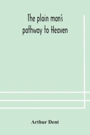 The plain man's pathway to Heaven, wherein every man may clearly see whether he shall be saved or damned, with a table of all the principal matters,