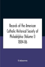 Records Of The American Catholic Historical Society Of Philadelphia (Volume I) 1884-86