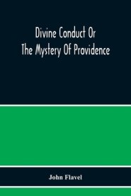 Divine Conduct Or The Mystery Of Providence, Wherein The Being And Efficacy Of Providence Are Asserted And Vindicated; The Methods Of Providence, As I