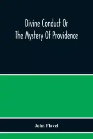 Divine Conduct Or The Mystery Of Providence, Wherein The Being And Efficacy Of Providence Are Asserted And Vindicated; The Methods Of Providence, As I