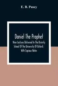 Daniel The Prophet: Nine Lectures Delivered In The Divinity School Of The University Of Oxford; With Copious Notes