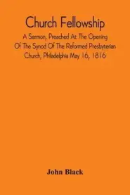 Church Fellowship; A Sermon, Preached At The Opening Of The Synod Of The Reformed Presbyterian Church, Philadelphia May 16, 1816