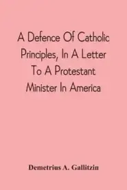 Defence Of Catholic Principles, In A Letter To A Protestant Minister In America