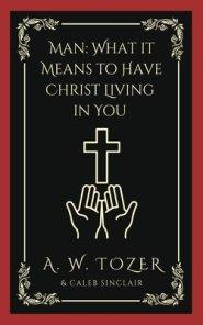 Man: What it Means to Have Christ Living in You (AW Tozer Series Book 3)