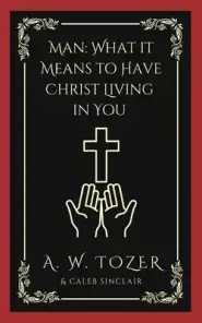 Man: What it Means to Have Christ Living in You (AW Tozer Series Book 3)